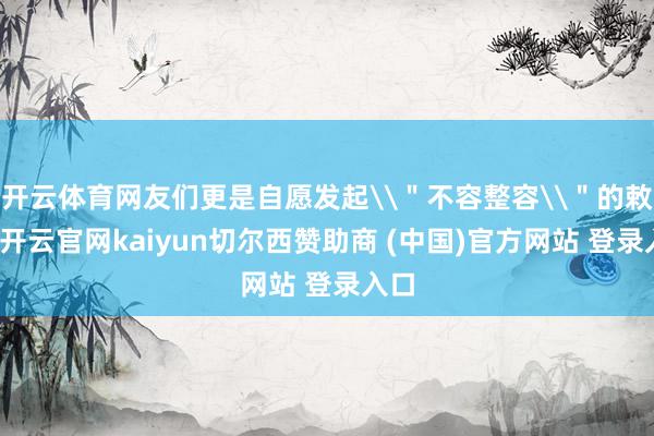 开云体育网友们更是自愿发起\"不容整容\"的敕令-开云官网kaiyun切尔西赞助商 (中国)官方网站 登录入口
