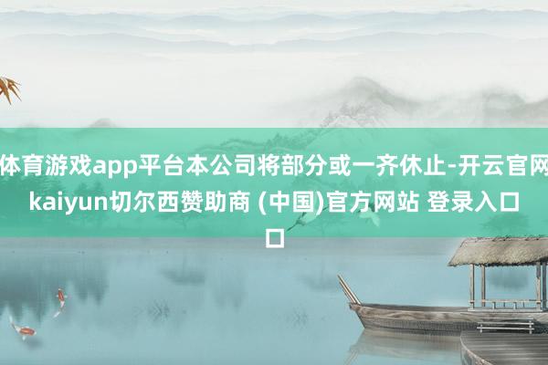 体育游戏app平台本公司将部分或一齐休止-开云官网kaiyun切尔西赞助商 (中国)官方网站 登录入口