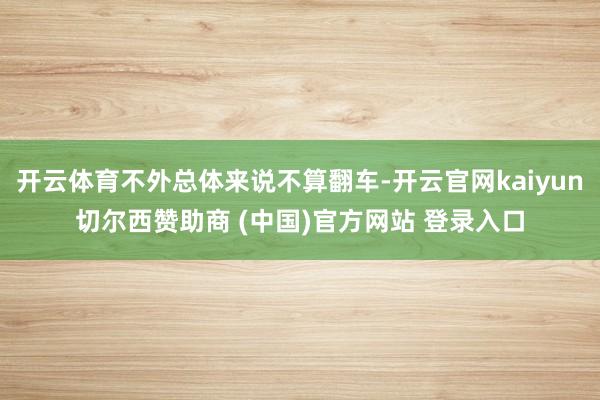 开云体育不外总体来说不算翻车-开云官网kaiyun切尔西赞助商 (中国)官方网站 登录入口