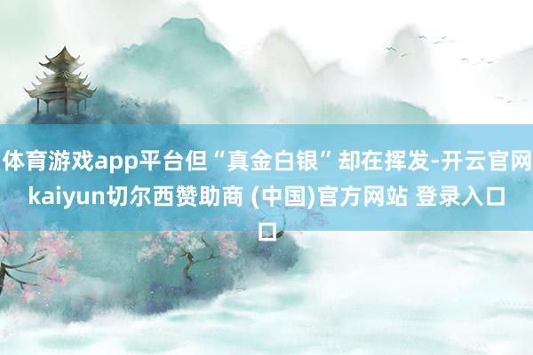 体育游戏app平台但“真金白银”却在挥发-开云官网kaiyun切尔西赞助商 (中国)官方网站 登录入口