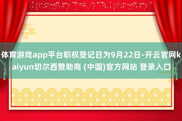 体育游戏app平台职权登记日为9月22日-开云官网kaiyun切尔西赞助商 (中国)官方网站 登录入口