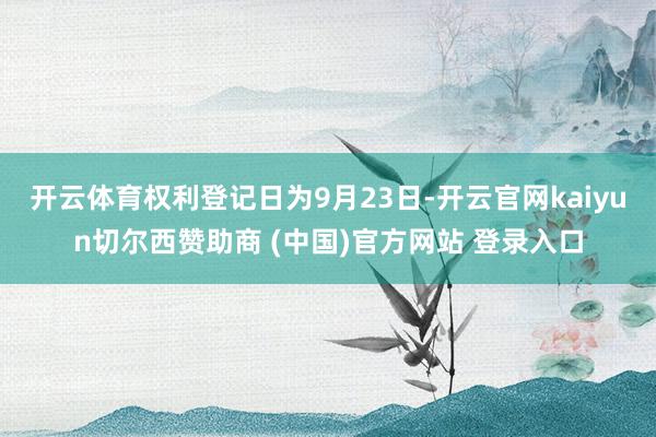 开云体育权利登记日为9月23日-开云官网kaiyun切尔西赞助商 (中国)官方网站 登录入口