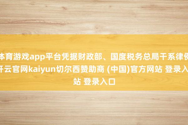 体育游戏app平台凭据财政部、国度税务总局干系律例-开云官网kaiyun切尔西赞助商 (中国)官方网站 登录入口