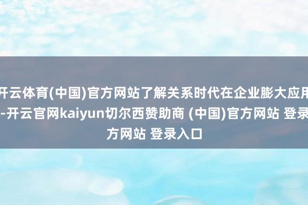 开云体育(中国)官方网站了解关系时代在企业膨大应用情况-开云官网kaiyun切尔西赞助商 (中国)官方网站 登录入口