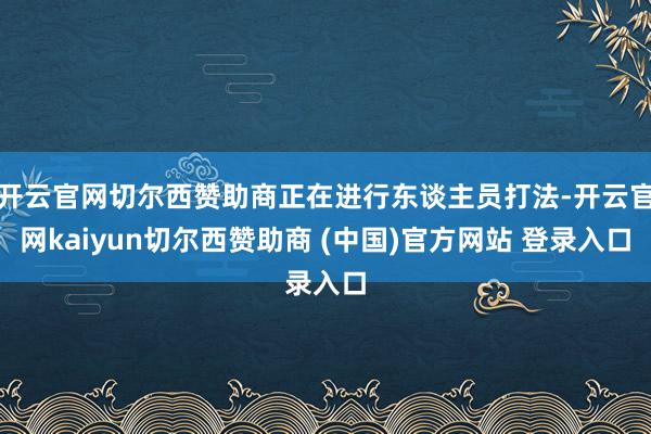 开云官网切尔西赞助商正在进行东谈主员打法-开云官网kaiyun切尔西赞助商 (中国)官方网站 登录入口