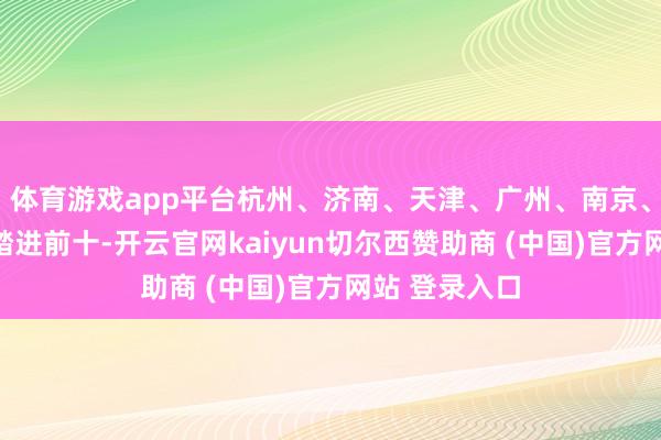 体育游戏app平台杭州、济南、天津、广州、南京、成皆、武汉踏进前十-开云官网kaiyun切尔西赞助商 (中国)官方网站 登录入口