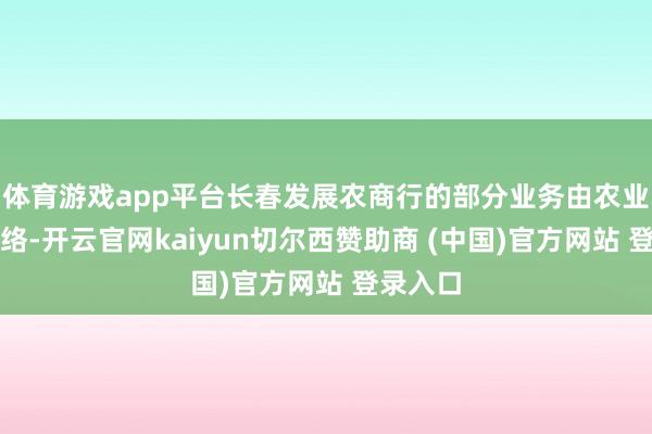 体育游戏app平台长春发展农商行的部分业务由农业银行连络-开云官网kaiyun切尔西赞助商 (中国)官方网站 登录入口