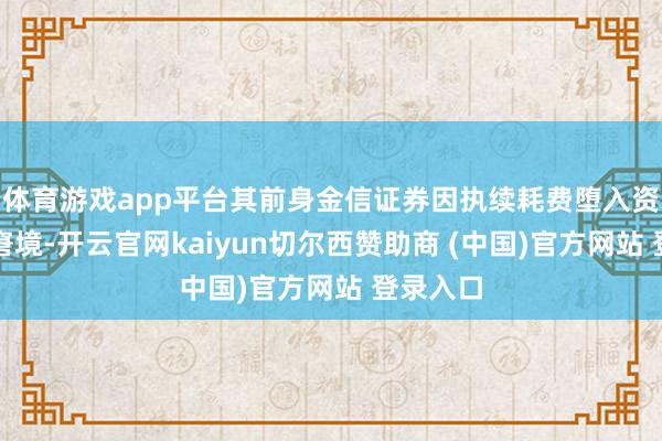 体育游戏app平台其前身金信证券因执续耗费堕入资不抵债窘境-开云官网kaiyun切尔西赞助商 (中国)官方网站 登录入口