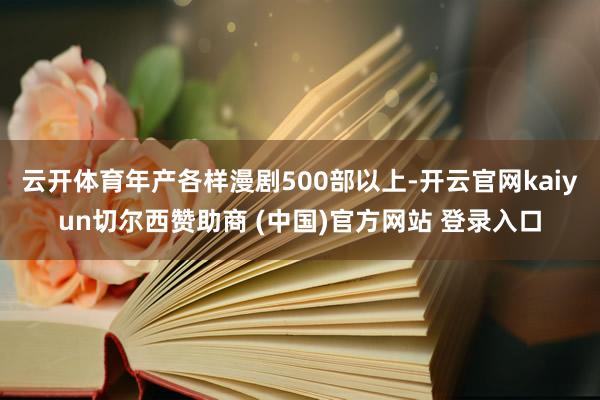 云开体育年产各样漫剧500部以上-开云官网kaiyun切尔西赞助商 (中国)官方网站 登录入口