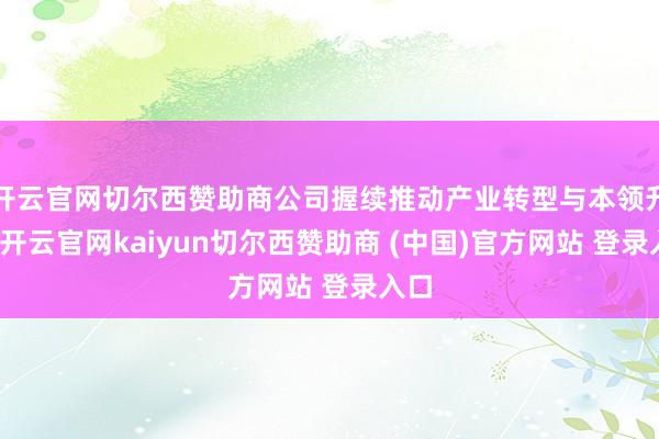 开云官网切尔西赞助商公司握续推动产业转型与本领升级-开云官网kaiyun切尔西赞助商 (中国)官方网站 登录入口