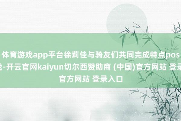体育游戏app平台徐莉佳与骑友们共同完成特点pose挑战-开云官网kaiyun切尔西赞助商 (中国)官方网站 登录入口