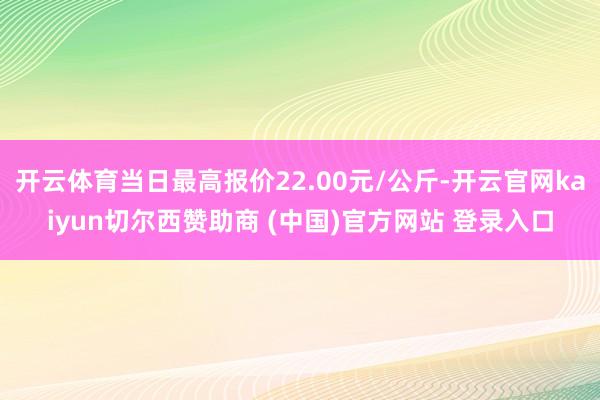 开云体育当日最高报价22.00元/公斤-开云官网kaiyun切尔西赞助商 (中国)官方网站 登录入口