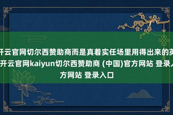 开云官网切尔西赞助商而是真着实任场里用得出来的英语-开云官网kaiyun切尔西赞助商 (中国)官方网站 登录入口