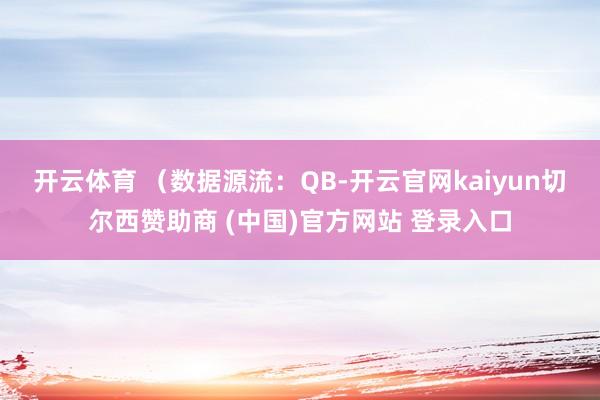 开云体育 (数据源流:QB-开云官网kaiyun切尔西赞助商 (中国)官方网站 登录入口