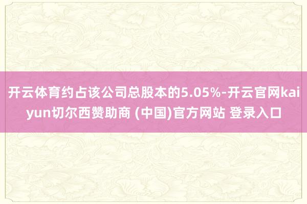 开云体育约占该公司总股本的5.05%-开云官网kaiyun切尔西赞助商 (中国)官方网站 登录入口