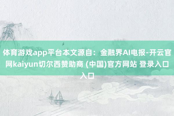 体育游戏app平台本文源自：金融界AI电报-开云官网kaiyun切尔西赞助商 (中国)官方网站 登录入口