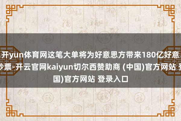开yun体育网这笔大单将为好意思方带来180亿好意思元的钞票-开云官网kaiyun切尔西赞助商 (中国)官方网站 登录入口