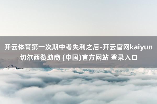 开云体育第一次期中考失利之后-开云官网kaiyun切尔西赞助商 (中国)官方网站 登录入口
