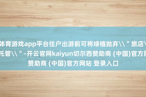 体育游戏app平台住户出游前可将绿植抛弃\＂旅店\＂进行\＂托管\＂-开云官网kaiyun切尔西赞助商 (中国)官方网站 登录入口