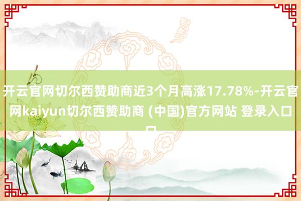 开云官网切尔西赞助商近3个月高涨17.78%-开云官网kaiyun切尔西赞助商 (中国)官方网站 登录入口