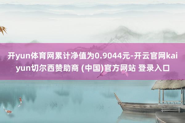 开yun体育网累计净值为0.9044元-开云官网kaiyun切尔西赞助商 (中国)官方网站 登录入口