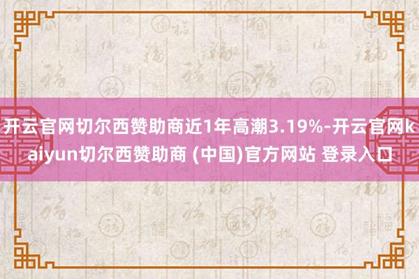 开云官网切尔西赞助商近1年高潮3.19%-开云官网kaiyun切尔西赞助商 (中国)官方网站 登录入口