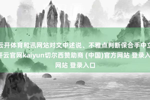 云开体育和讯网站对文中述说、不雅点判断保合手中立-开云官网kaiyun切尔西赞助商 (中国)官方网站 登录入口