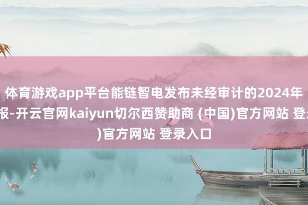 体育游戏app平台能链智电发布未经审计的2024年Q3财报-开云官网kaiyun切尔西赞助商 (中国)官方网站 登录入口