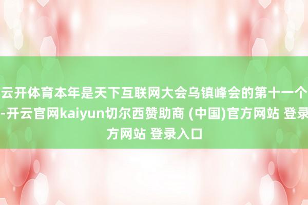 云开体育　　本年是天下互联网大会乌镇峰会的第十一个年初-开云官网kaiyun切尔西赞助商 (中国)官方网站 登录入口