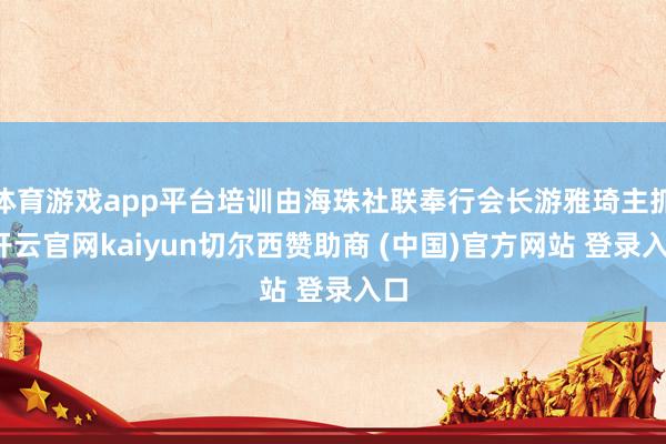 体育游戏app平台培训由海珠社联奉行会长游雅琦主抓-开云官网kaiyun切尔西赞助商 (中国)官方网站 登录入口