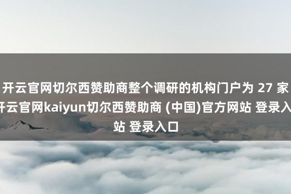 开云官网切尔西赞助商整个调研的机构门户为 27 家-开云官网kaiyun切尔西赞助商 (中国)官方网站 登录入口