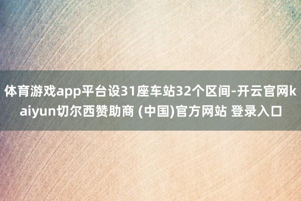 体育游戏app平台设31座车站32个区间-开云官网kaiyun切尔西赞助商 (中国)官方网站 登录入口