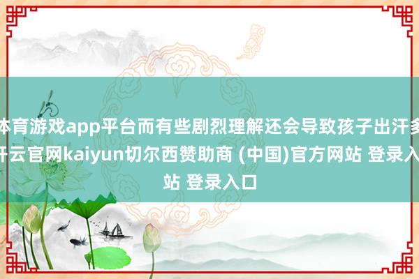 体育游戏app平台而有些剧烈理解还会导致孩子出汗多-开云官网kaiyun切尔西赞助商 (中国)官方网站 登录入口