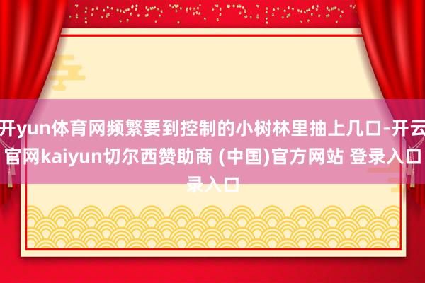 开yun体育网频繁要到控制的小树林里抽上几口-开云官网kaiyun切尔西赞助商 (中国)官方网站 登录入口