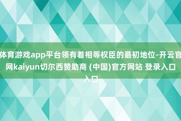 体育游戏app平台领有着相等权臣的最初地位-开云官网kaiyun切尔西赞助商 (中国)官方网站 登录入口
