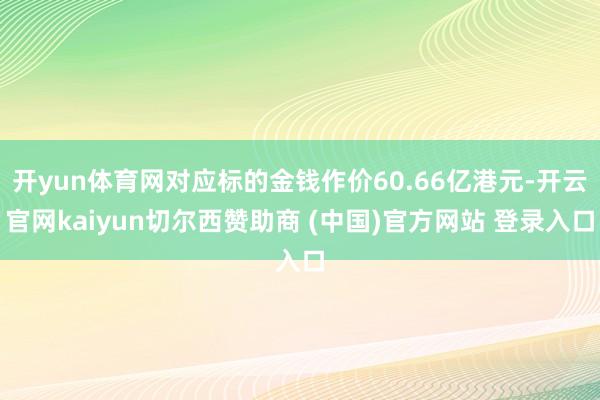 开yun体育网对应标的金钱作价60.66亿港元-开云官网kaiyun切尔西赞助商 (中国)官方网站 登录入口