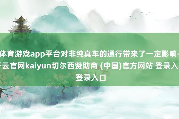 体育游戏app平台对非纯真车的通行带来了一定影响-开云官网kaiyun切尔西赞助商 (中国)官方网站 登录入口