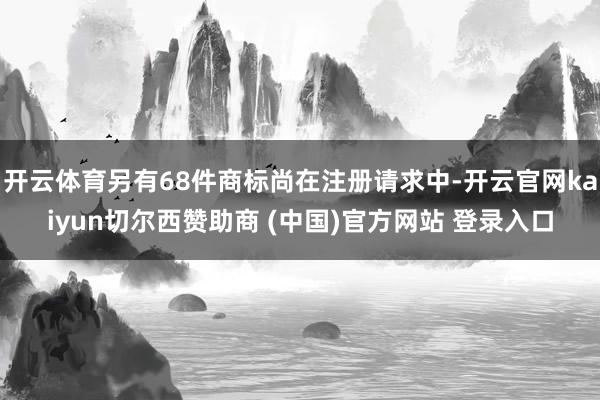 开云体育另有68件商标尚在注册请求中-开云官网kaiyun切尔西赞助商 (中国)官方网站 登录入口