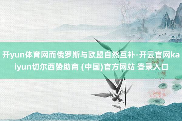 开yun体育网而俄罗斯与欧盟自然互补-开云官网kaiyun切尔西赞助商 (中国)官方网站 登录入口