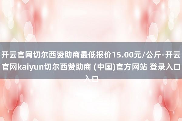 开云官网切尔西赞助商最低报价15.00元/公斤-开云官网kaiyun切尔西赞助商 (中国)官方网站 登录入口