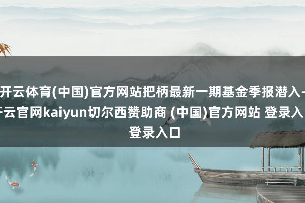 开云体育(中国)官方网站把柄最新一期基金季报潜入-开云官网kaiyun切尔西赞助商 (中国)官方网站 登录入口