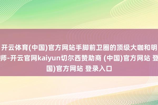 开云体育(中国)官方网站手脚前卫圈的顶级大咖和明星绸缪师-开云官网kaiyun切尔西赞助商 (中国)官方网站 登录入口