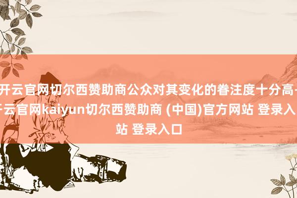 开云官网切尔西赞助商公众对其变化的眷注度十分高-开云官网kaiyun切尔西赞助商 (中国)官方网站 登录入口