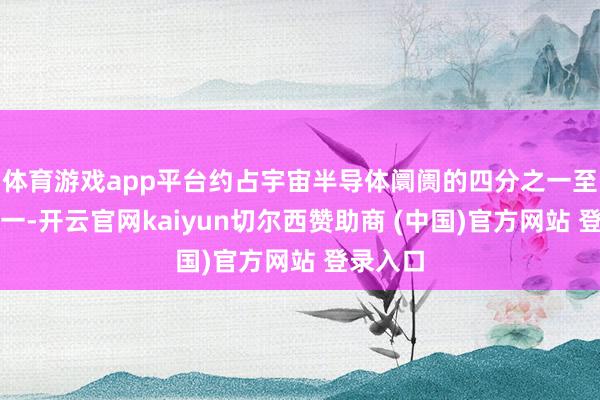 体育游戏app平台约占宇宙半导体阛阓的四分之一至三分之一-开云官网kaiyun切尔西赞助商 (中国)官方网站 登录入口