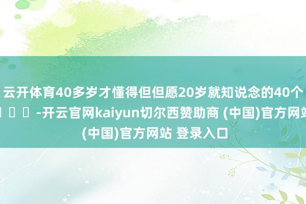云开体育40多岁才懂得但但愿20岁就知说念的40个刻薄真相 ​​​-开云官网kaiyun切尔西赞助商 (中国)官方网站 登录入口