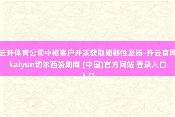 云开体育公司中枢客户开采获取能够性发扬-开云官网kaiyun切尔西赞助商 (中国)官方网站 登录入口