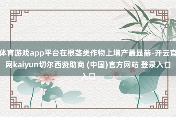体育游戏app平台在根茎类作物上增产最显赫-开云官网kaiyun切尔西赞助商 (中国)官方网站 登录入口