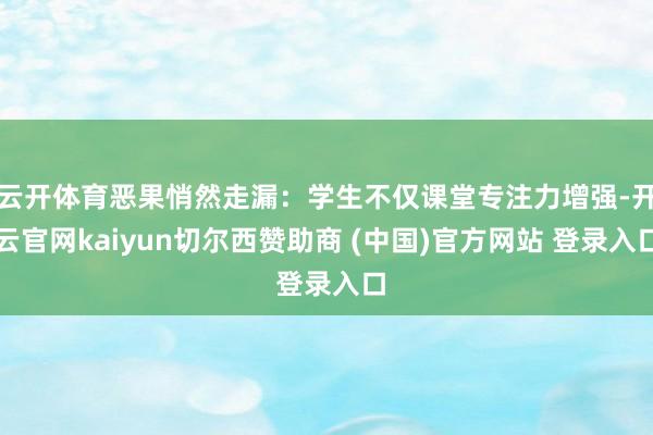 云开体育恶果悄然走漏：学生不仅课堂专注力增强-开云官网kaiyun切尔西赞助商 (中国)官方网站 登录入口