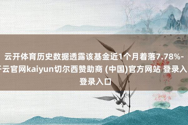 云开体育历史数据透露该基金近1个月着落7.78%-开云官网kaiyun切尔西赞助商 (中国)官方网站 登录入口