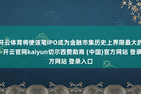 开云体育将使该笔IPO成为金融市集历史上界限最大的一次-开云官网kaiyun切尔西赞助商 (中国)官方网站 登录入口